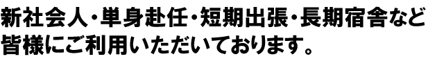 新社会人・単身赴任・短期出張・長期宿舎など、皆様にご利用いただいております。