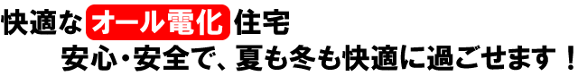 快適なオール電化住宅。安心・安全で、夏も冬も快適に過ごせます！